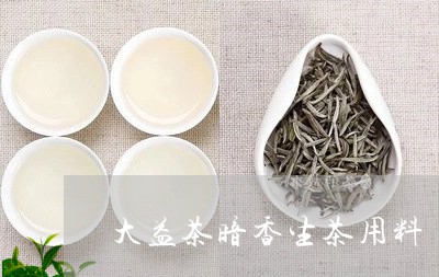 大益茶暗香生茶用料/2023032168270