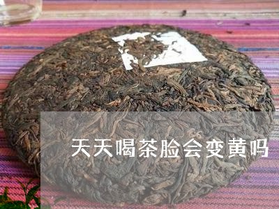 天天喝茶脸会变黄吗/2023041602803