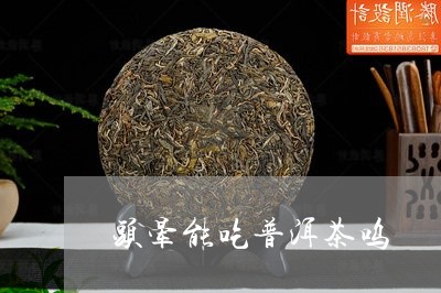 头晕能吃普洱茶呜/2023041078162