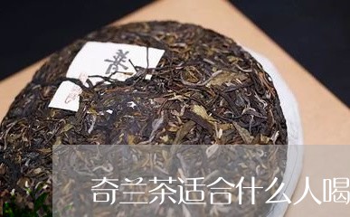 奇兰茶适合什么人喝/2023031970717