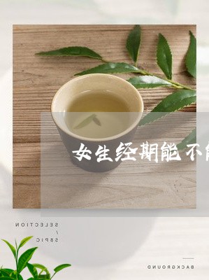 女生经期能不能喝茶/2023041625149