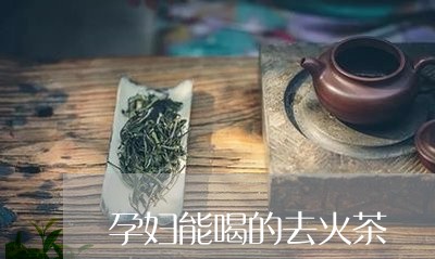 孕妇能喝的去火茶/2023032247594