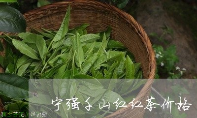 宁强千山红红茶价格/2023041612503