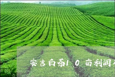 安吉白茶10亩利润有多少/2023033058684