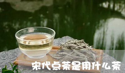 宋代点茶是用什么茶/2023031926161