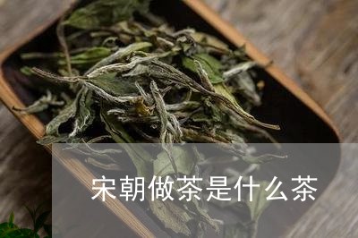 宋朝做茶是什么茶/2023032414839