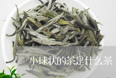 小球状的茶是什么茶/2023041647593