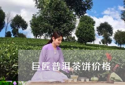 巨匠普洱茶饼价格/2023041026140