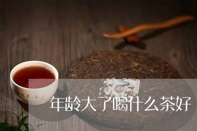 年龄大了喝什么茶好/2023041604948