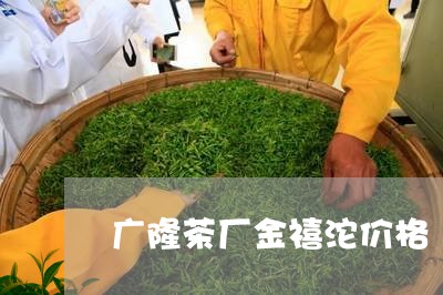 广隆茶厂金禧沱价格/2023032162636