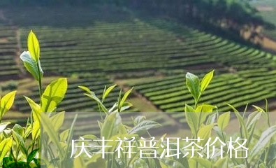 庆丰祥普洱茶价格/2023041315058