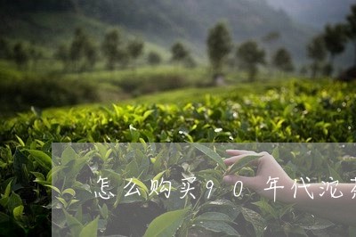 怎么购买90年代沱茶/2023032125060