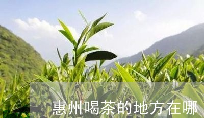 惠州喝茶的地方在哪/2023032174847