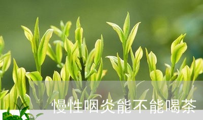 慢性咽炎能不能喝茶/2023041620794