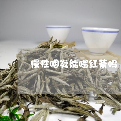 慢性咽炎能喝红茶吗/2023031942826