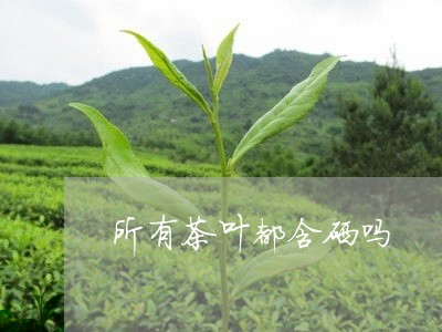 所有茶叶都含硒吗/2023032669683