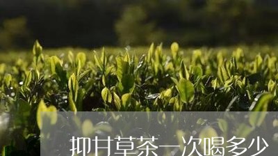 抑甘草茶一次喝多少/2023041562926