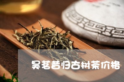 昊茗昔归古树茶价格/2023032244925