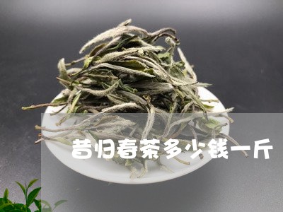 昔归春茶多少钱一斤/2023031972482