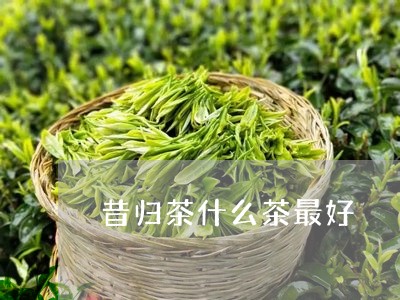 昔归茶什么茶最好/2023032624026