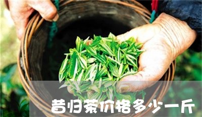 昔归茶价格多少一斤/2023032206352