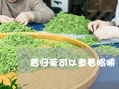 昔归茶可以煮着喝嘛/2023032283037