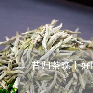 昔归茶晚上好喝吗/2023032695849