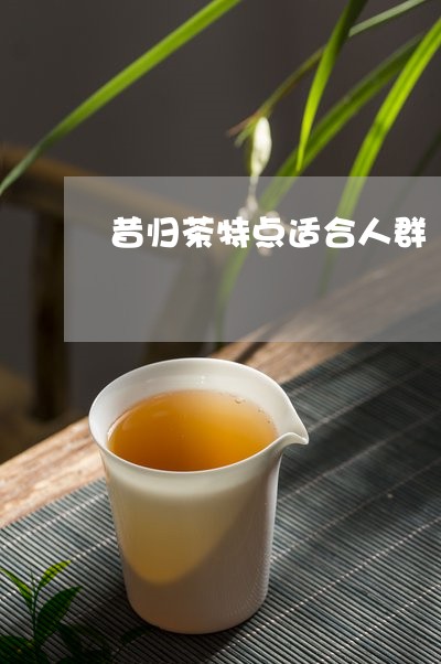 昔归茶特点适合人群/2023032212926