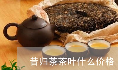 昔归茶茶叶什么价格/2023031868415