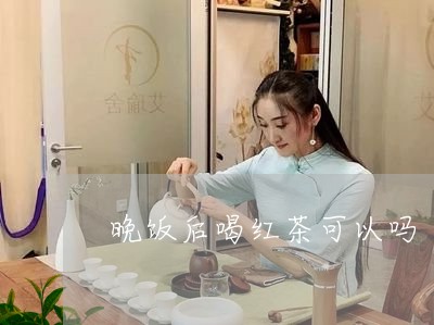 晚饭后喝红茶可以吗/2023041522159