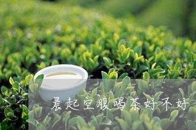 晨起空腹喝茶好不好/2023041662835