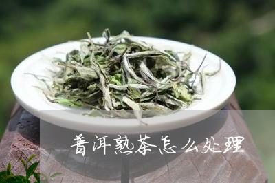 普洱熟茶怎么处理/2023032951402