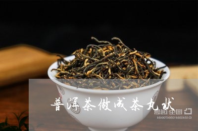 普洱茶做成茶丸状/2023041151815