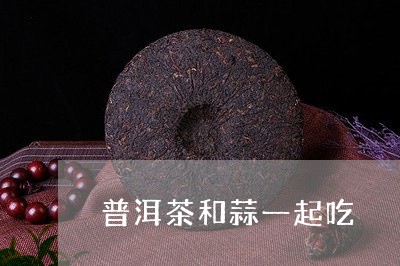 普洱茶和蒜一起吃/2023033117169