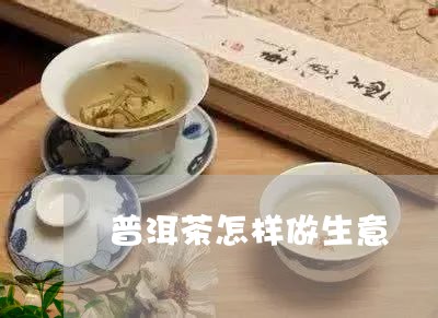 普洱茶怎样做生意/2023041021928