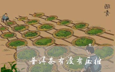 普洱茶有没有压缩/2023040961805