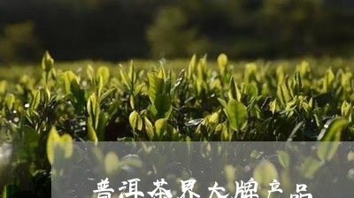 普洱茶界大牌产品/2023041071672