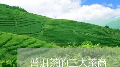 普洱茶的三大茶商/2023031677359