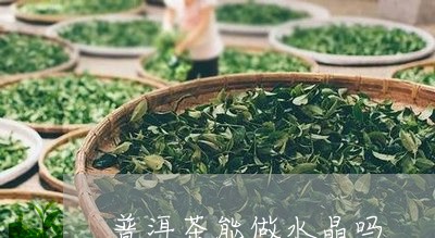 普洱茶能做水晶吗/2023031660493