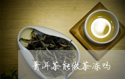 普洱茶能做茶冻吗/2023041158370