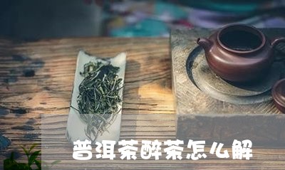 普洱茶醉茶怎么解/2023031748362