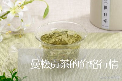 曼松贡茶的价格行情/2023031958372