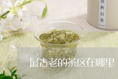 最古老的茶区在哪里/2023041637369