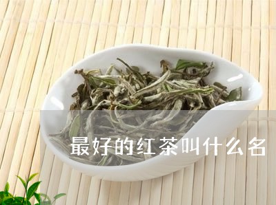 最好的红茶叫什么名/2023041569515