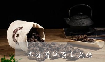 枣味普洱茶上火吗/2023031689460