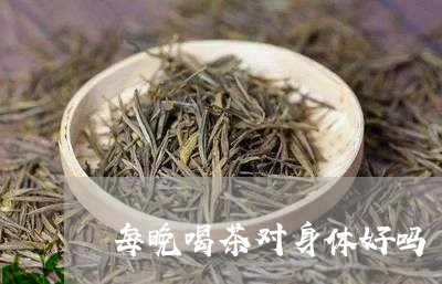 每晚喝茶对身体好吗/2023032041825