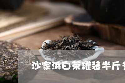 沙家浜白茶罐装半斤多少钱/2023041228493