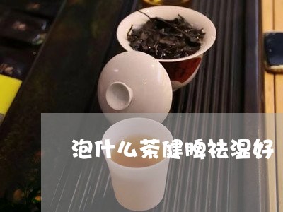 泡什么茶健脾祛湿好/2023031972348