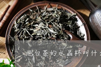 泡白茶的水晶杯叫什么名称/2023040990506