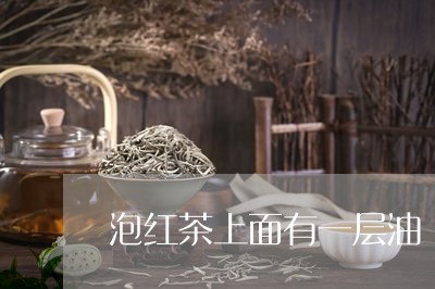 泡红茶上面有一层油/2023041568414